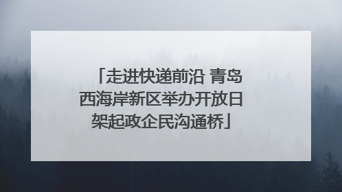 走进快递前沿 青岛西海岸新区举办开放日架起政企民沟通桥